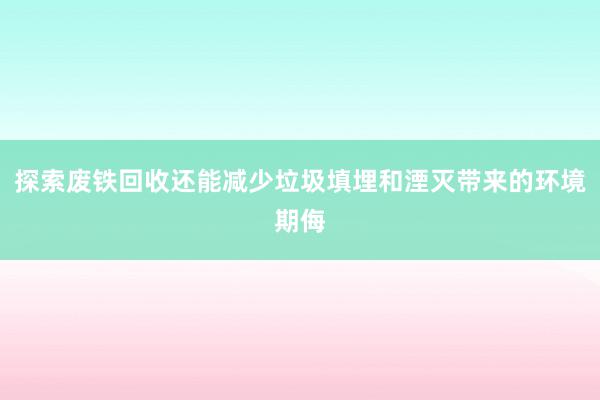 探索废铁回收还能减少垃圾填埋和湮灭带来的环境期侮