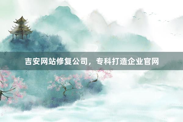 吉安网站修复公司,专科打造企业官网
