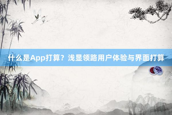 什么是App打算？浅显领路用户体验与界面打算