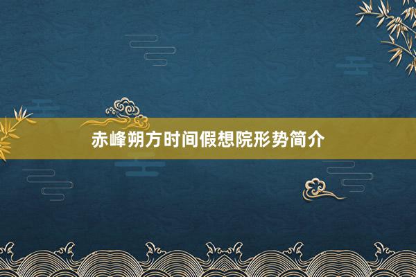 赤峰朔方时间假想院形势简介