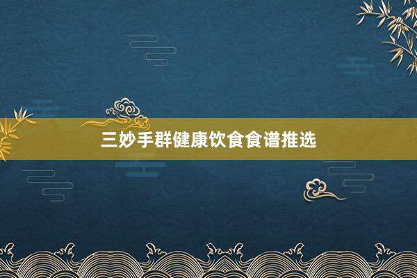 三妙手群健康饮食食谱推选